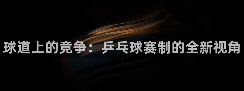 意昂4主管：球道上的竞争：乒乓球赛制的全新视角