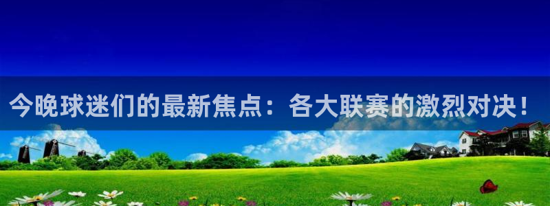 意昂4代理注册登陆：今晚球迷们的最新焦点：各大联赛的激烈对决