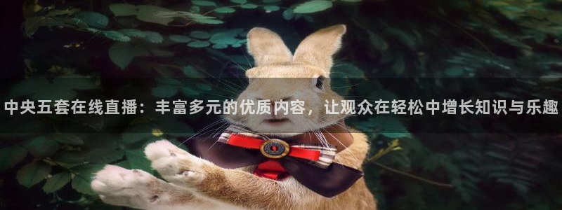 绿茵足球视频：中央五套在线直播：丰富多元的优质内容，让观众在轻松中增长知识与乐趣