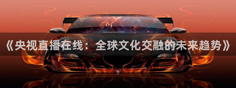 绿茵体育直播平台：《央视直播在线：全球文化交融的未来趋势》